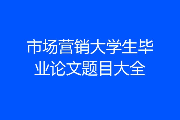 市场营销大学生毕业论文题目大全