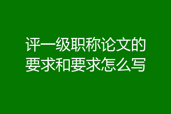 评一级职称论文的要求和要求怎么写