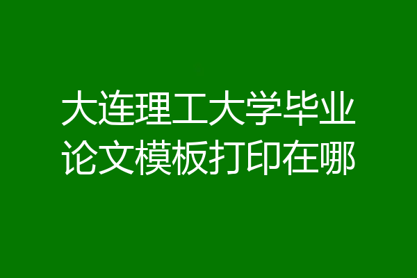 大连理工大学毕业论文模板打印在哪