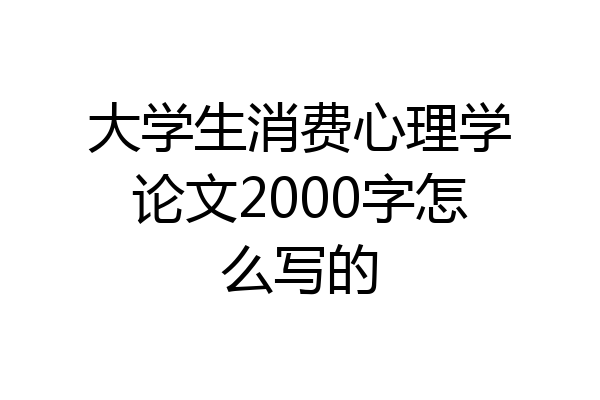 大学生消费心理学论文2000字怎么写的