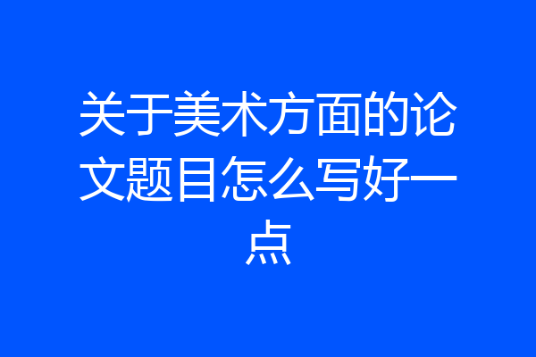 关于美术方面的论文题目怎么写好一点