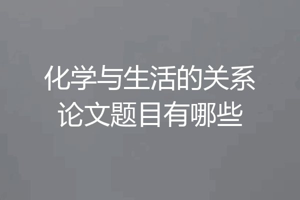 化学与生活的关系论文题目有哪些