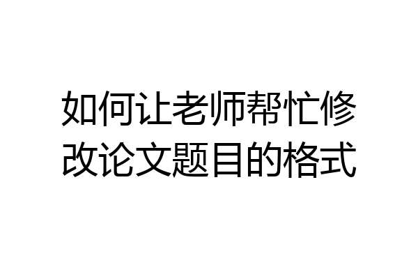 如何让老师帮忙修改论文题目的格式