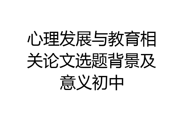心理发展与教育相关论文选题背景及意义初中