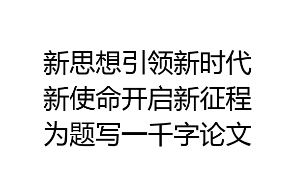 新思想引领新时代新使命开启新征程为题写一千字论文