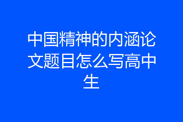 中国精神的内涵论文题目怎么写高中生