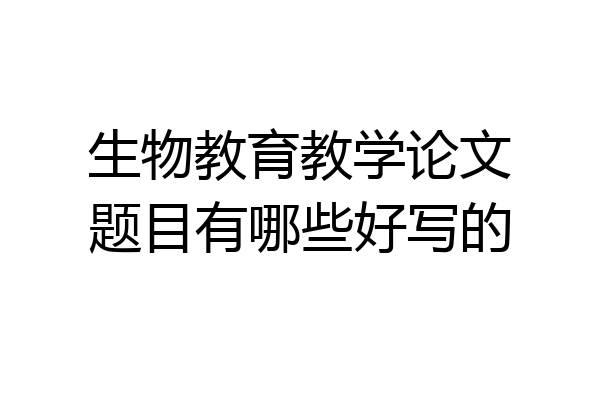 生物教育教学论文题目有哪些好写的