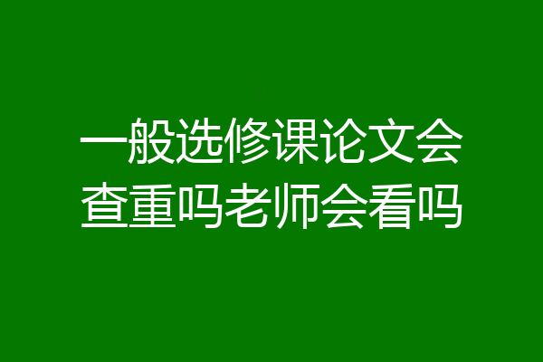 一般选修课论文会查重吗老师会看吗