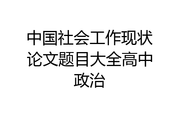 中国社会工作现状论文题目大全高中政治