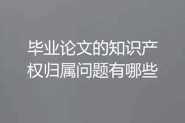 毕业论文的知识产权归属问题有哪些