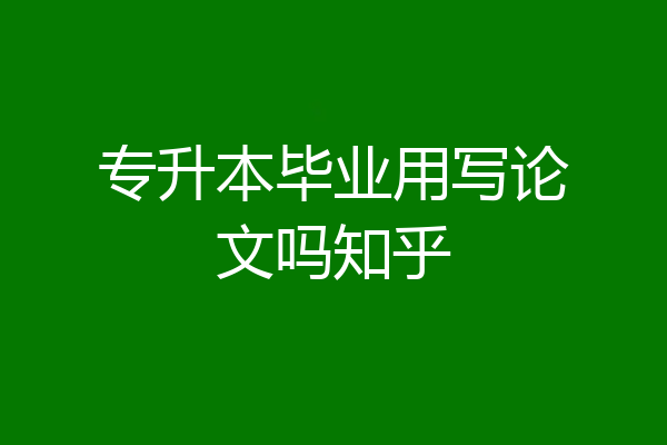 专升本毕业用写论文吗知乎