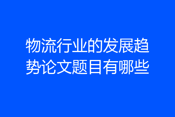 物流行业的发展趋势论文题目有哪些