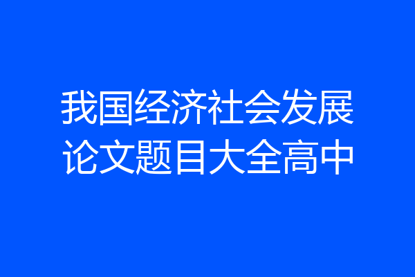 我国经济社会发展论文题目大全高中