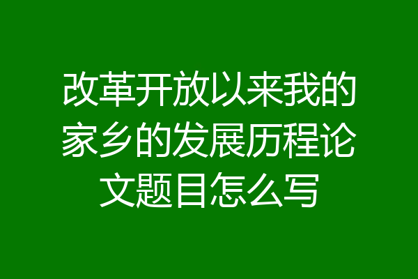 改革开放以来我的家乡的发展历程论文题目怎么写