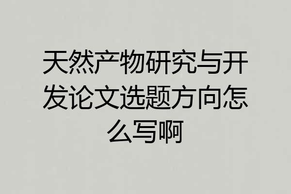 天然产物研究与开发论文选题方向怎么写啊