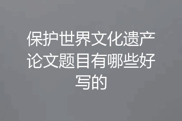 保护世界文化遗产论文题目有哪些好写的