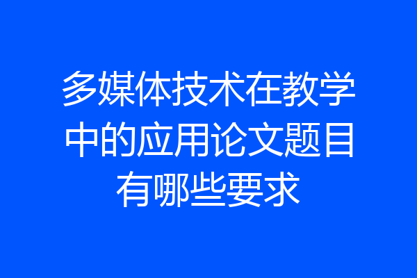 多媒体技术在教学中的应用论文题目有哪些要求