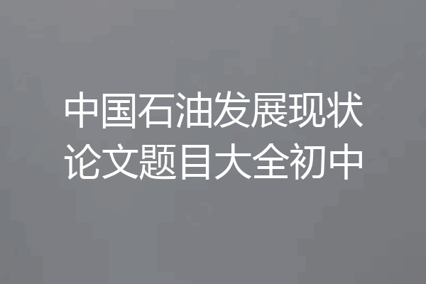 中国石油发展现状论文题目大全初中