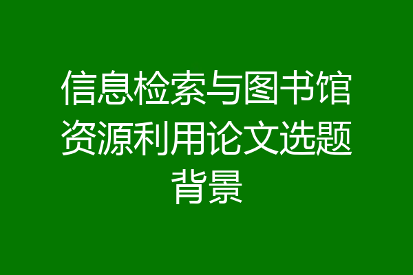 信息检索与图书馆资源利用论文选题背景