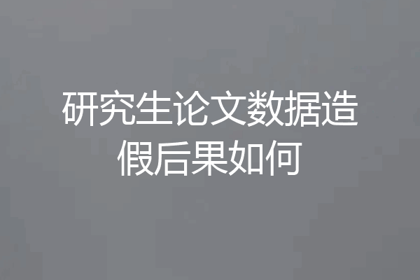 研究生论文数据造假后果如何