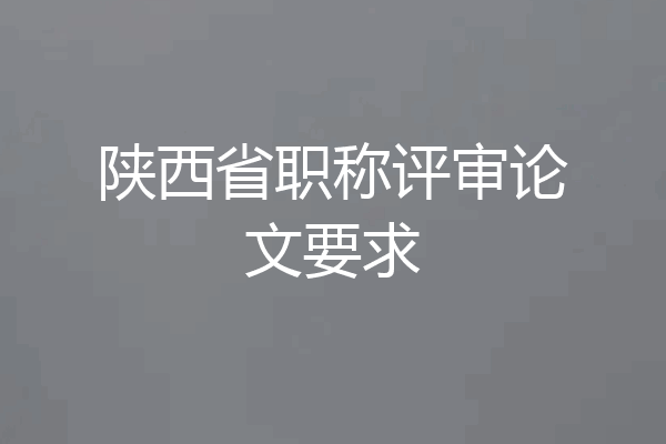 陕西省职称评审论文要求