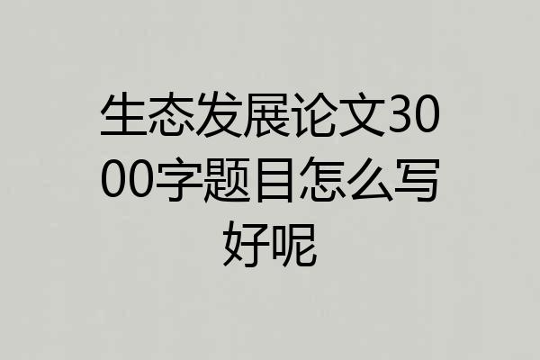 生态发展论文3000字题目怎么写好呢