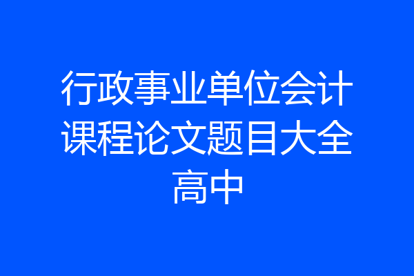 行政事业单位会计课程论文题目大全高中