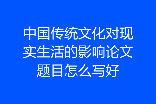 中国传统文化对现实生活的影响论文题目怎么写好
