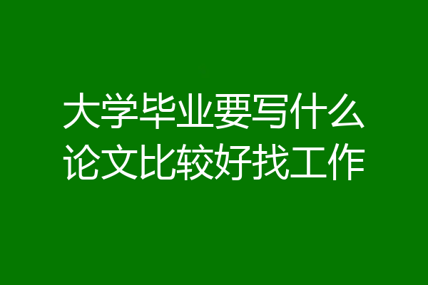 大学毕业要写什么论文比较好找工作