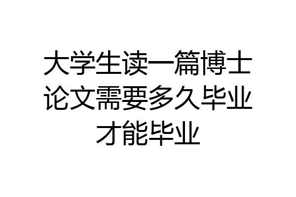大学生读一篇博士论文需要多久毕业才能毕业