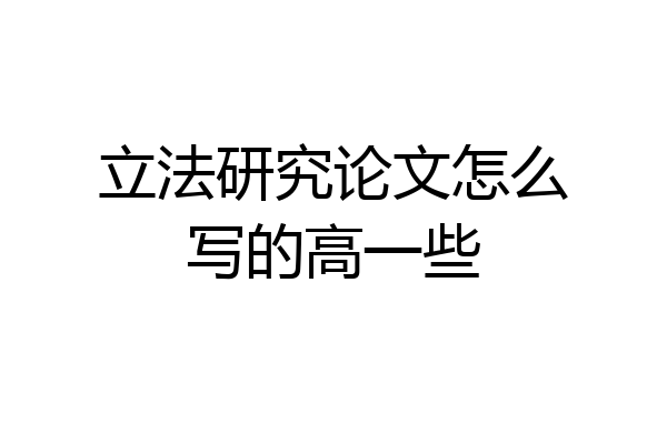 立法研究论文怎么写的高一些