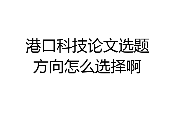 港口科技论文选题方向怎么选择啊