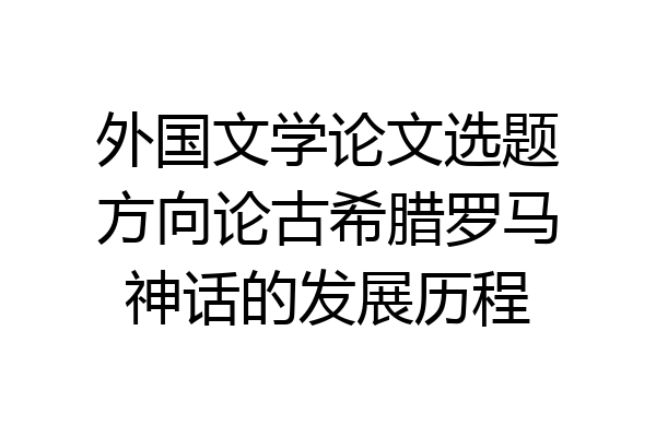 外国文学论文选题方向论古希腊罗马神话的发展历程