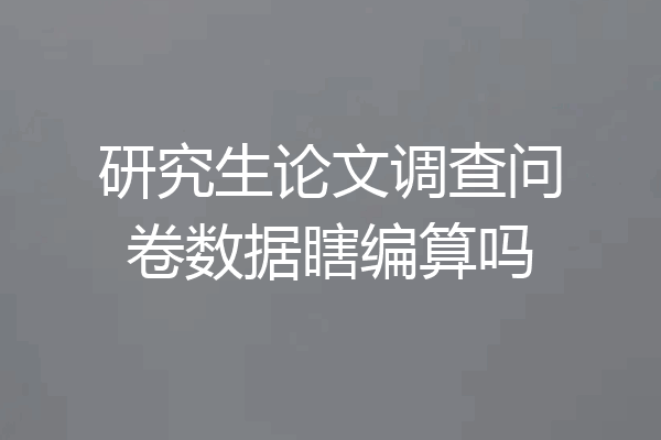 研究生论文调查问卷数据瞎编算吗
