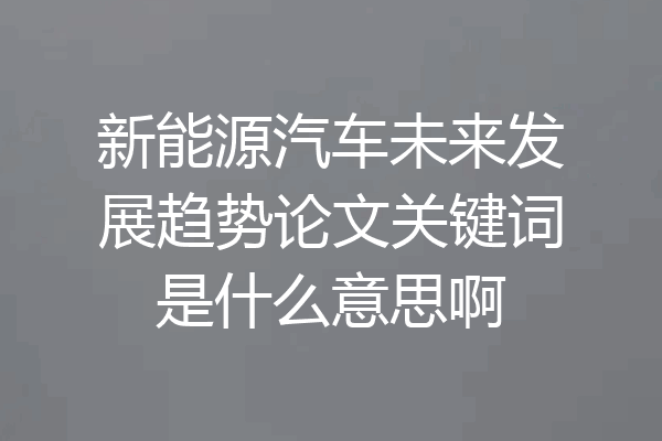 新能源汽车未来发展趋势论文关键词是什么意思啊