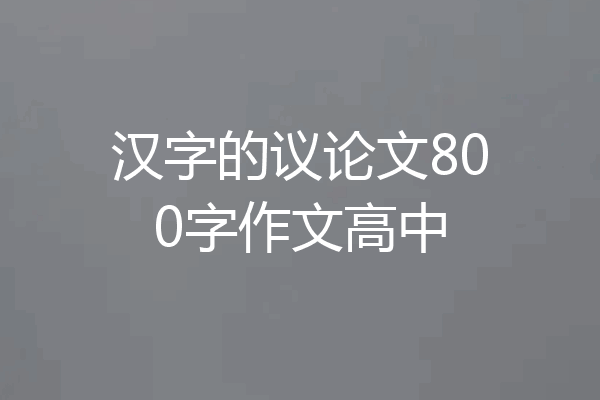汉字的议论文800字作文高中