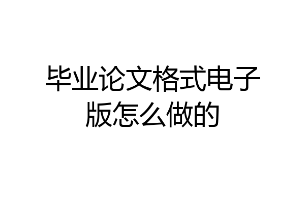 毕业论文格式电子版怎么做的