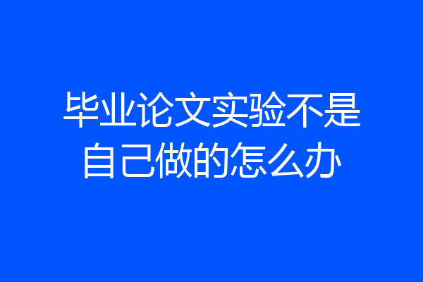 毕业论文实验不是自己做的怎么办