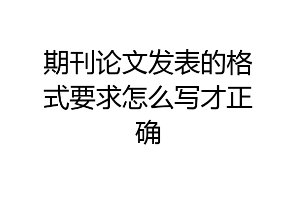 期刊论文发表的格式要求怎么写才正确