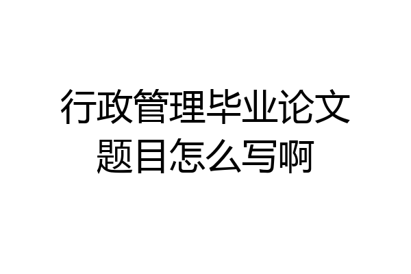 行政管理毕业论文题目怎么写啊