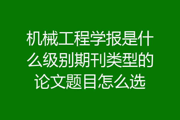 机械工程学报是什么级别期刊类型的论文题目怎么选