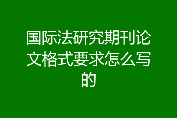 国际法研究期刊论文格式要求怎么写的
