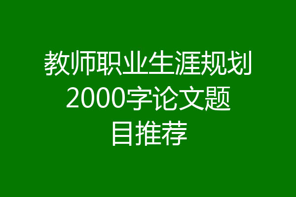 教师职业生涯规划2000字论文题目推荐
