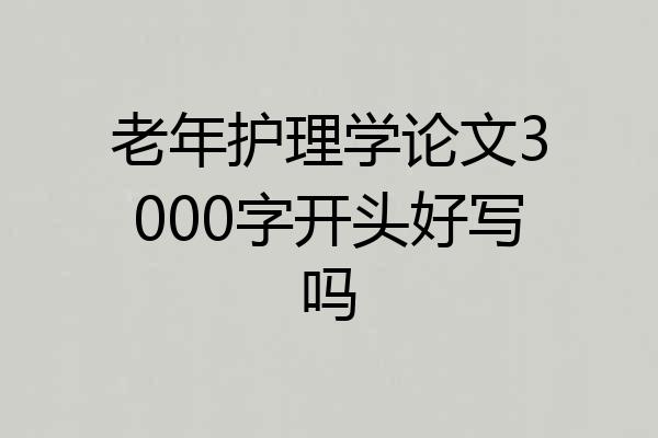 老年护理学论文3000字开头好写吗
