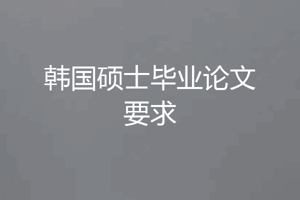 韩国硕士毕业论文要求