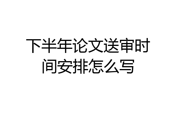 下半年论文送审时间安排怎么写