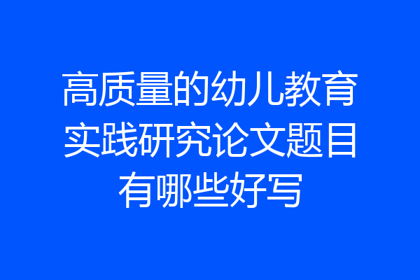 高质量的幼儿教育实践研究论文题目有哪些好写
