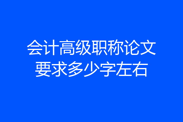 会计高级职称论文要求多少字左右