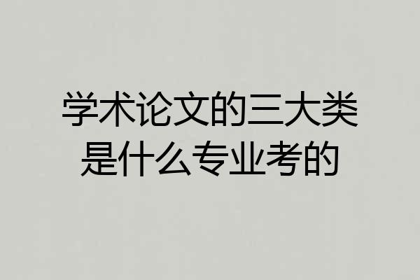 学术论文的三大类是什么专业考的