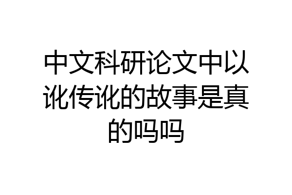 中文科研论文中以讹传讹的故事是真的吗吗